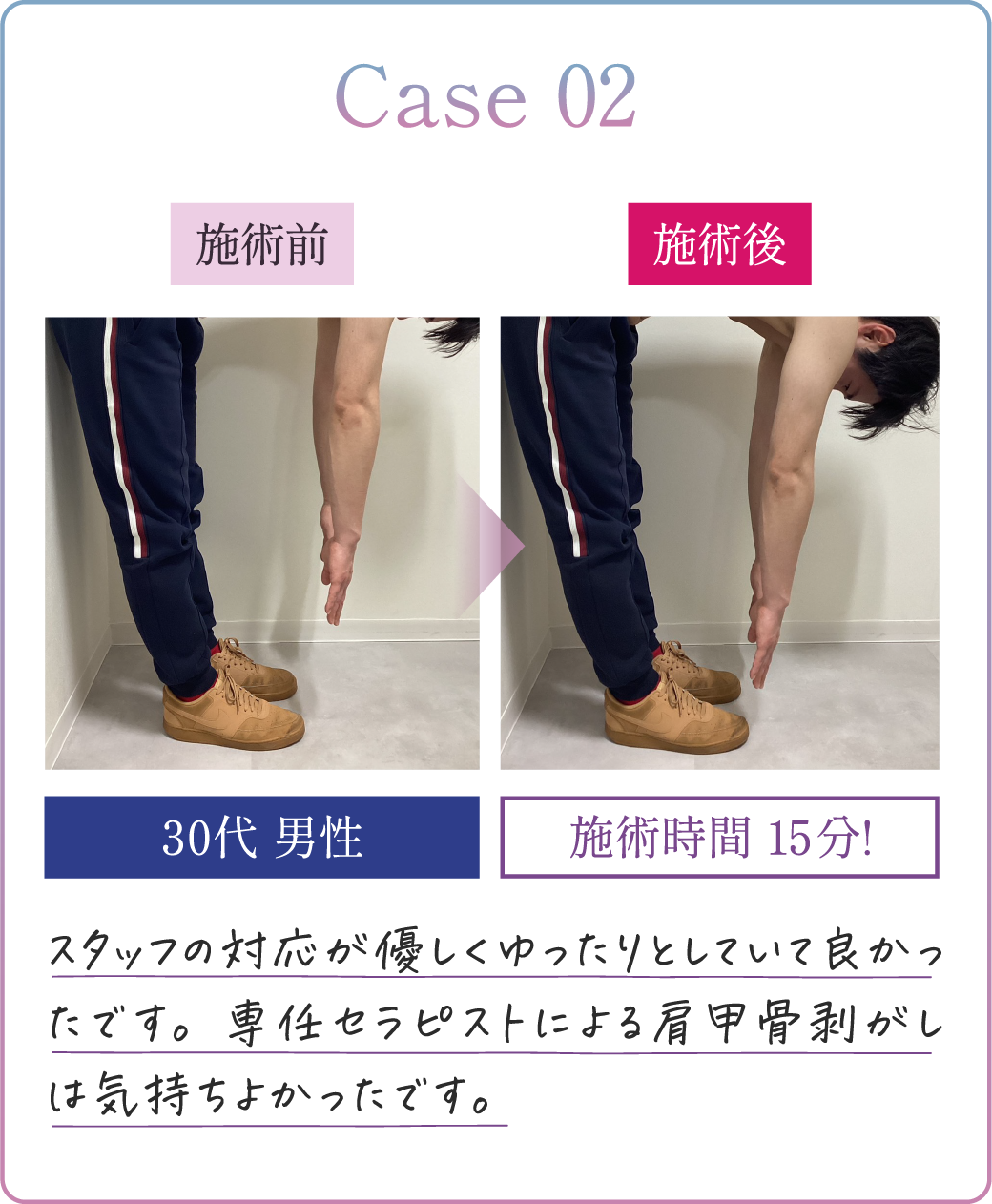 Case02 40代女性 施術時間10分! スタッフの対応が優しくゆったりとしていて良かったです。専任セラピストによる肩甲骨剥がしは気持ちよかったです。