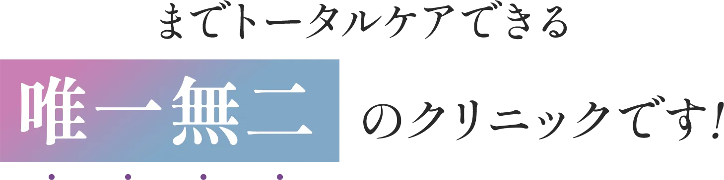 トータルケアできる唯一無二のクリニックです！