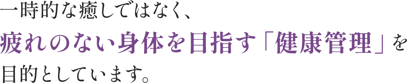 一時的な癒やしではなく、疲れのない身体を目指す「健康管理」を目的としています。